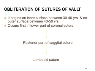 OBLITERATION OF SUTURES OF VAULT
49
 It begins on inner surface between 30-40 yrs. & on
outer surface between 40-50 yrs.
 Occurs first in lower part of coronal suture
Posterior part of saggital suture
Lambdoid suture
 