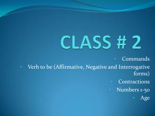 • Commands
• Verb to be (Affirmative, Negative and Interrogative
forms)
• Contractions
• Numbers 1-50
• Age
 