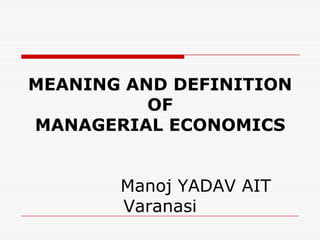 MEANING AND DEFINITION
          OF
MANAGERIAL ECONOMICS


       Manoj YADAV AIT
       Varanasi
 