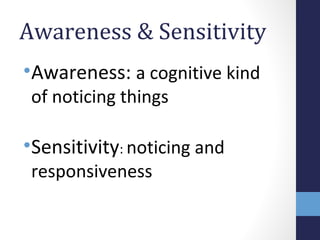 Awareness & Sensitivity 
•Awareness: a cognitive kind 
of noticing things 
•Sensitivity: noticing and 
responsiveness 
 