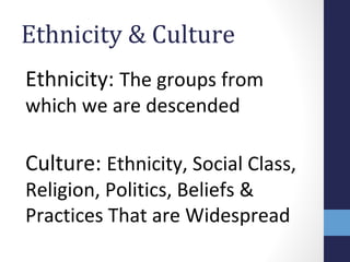 Ethnicity & Culture 
Ethnicity: The groups from 
which we are descended 
Culture: Ethnicity, Social Class, 
Religion, Poli...