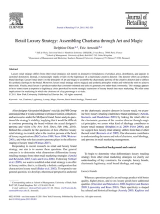 Journal of Retailing 87 (4, 2011) 502–520

Retail Luxury Strategy: Assembling Charisma through Art and Magic
Delphine Dion a,∗ , Eric Arnould b,c
a

IAE de Paris, Université Paris 1-Panthéon Sorbonne, GREGOR, 21 rue Broca, 75005 Paris, France
b School of Management, University of Bath, Bath BA2 7AY, United Kingdom
c Department of Management and Marketing, Southern Denmark University, Campusvej 55, Odense C 5230, Denmark

Abstract
Luxury retail strategy differs from other retail strategies not merely in distinctive formulations of product, price, distribution, and appeals to
customer distinction. Instead, it increasingly stands or falls on the legitimacy of a charismatic creative director. The director offers an aesthetic
brand ideology. Luxury retail draws on the principles of art and magic to assemble the charismatic persona of the creative director and to diffuse
his aesthetic ideology to the brand. Moreover, luxury retail strategy enlists magical and aesthetic principles within and without the store to achieve
these ends. Finally, retail luxury is producer rather than consumer oriented and seeks to generate awe rather than community. This strategy appears
to be to some extent a response to legitimacy crises provoked by recent strategic extensions of luxury brands into mass marketing. We offer some
implications for marketing in which the charisma of a key personage is at stake.
© 2011 New York University. Published by Elsevier Inc. All rights reserved.
Keywords: Art; Charisma; Legitimacy; Luxury; Magic; Persona; Retail brand ideology; Themed retail

After designer Alexander McQueen’s suicide, the PPR Group
announced that it would continue to produce fashion collections
and accessories under the McQueen brand. Some analysts questioned the strategy’s viability, implying that it would be difﬁcult
to continue promoting the brand without the actual designer’s
persona and vision (The New York Times, Feb 19th, 2010).
Behind this concern lie the questions of how effective luxury
retail strategy is created, who is the creative persona at the heart
of luxury organizations (McCracken 1989; Stern 1994; Weierter
2001), and what role that creative persona plays in the effective
staging of luxury retail (Wæraas 2007).
Responding to recent research on retail and luxury brand
strategy, our aim is to answer these questions. Our general
concern is to determine what dimensions differentiate luxury
retailing strategy from other retail marketing strategies (Arnold
and Reynolds 2003; Carù and Cova 2006). Following Verhoef
et al. (2009), we want to establish what retail strategy is on offer
in luxury outlets, that is, to identify a holistic conﬁguration that
characterizes luxury retail (Baker et al. 2002). To respond to our
general question, we develop a theoretical perspective anchored

∗ Corresponding author at: School of Management, University of Bath, Bath
BA2 7AY, United Kingdom. Tel.: +33 6 64 63 56 44.
E-mail addresses: dion.iae@univ-paris1.fr (D. Dion), eric@sam.sdu.dk,
earnould@uwyo.edu (E. Arnould).

on the charismatic creative director in luxury retail; we examine how luxury retailing establishes brand legitimacy (Arnold,
Kozinets, and Handelman 2001) by linking the retail offer to
the charismatic persona of the creative director through magical principles; we assess what kind of ideology contributes to
luxury retail strategy (Borghini et al. 2009; Floor 2006); and
we suggest how luxury retail strategy differs from that of other
themed retail (Kozinets et al. 2002). Our discussion contributes
to understanding the nature and role of charisma, retail ideology,
and persona in retail marketing management.
Theoretical background and context
To begin to determine what differentiates luxury retailing
strategy from other retail marketing strategies we clarify our
understanding of key constructs, for example, luxury brands,
charismatic legitimacy, retail brand ideology, and magic.
Luxury brands
Whereas a premium good is an end-range product with better
quality, higher prices, and so on; luxury goods have additional
qualities (Chevalier and Mazzalovo 2008; Kapferer and Bastien
2009; Lipovetsky and Roux 2003). Their speciﬁcity is shaped
by cultural and historical heritage (Assouly 2005; Kapferer and

0022-4359/$ – see front matter © 2011 New York University. Published by Elsevier Inc. All rights reserved.
doi:10.1016/j.jretai.2011.09.001

 