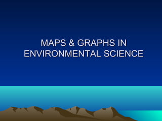 MAPS & GRAPHS INMAPS & GRAPHS IN
ENVIRONMENTAL SCIENCEENVIRONMENTAL SCIENCE
 