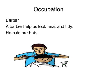 Occupation
Barber
A barber help us look neat and tidy.
He cuts our hair.
 