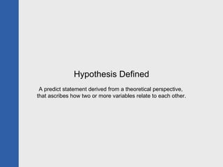 Hypothesis Defined A predict statement derived from a theoretical perspective,  that ascribes how two or more variables relate to each other. 