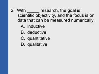 2.  With _____ research, the goal is scientific objectivity, and the focus is on data that can be measured numerically. inductive deductive quantitative qualitative 