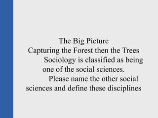 The Big Picture
 Capturing the Forest then the Trees
     Sociology is classified as being
     one of the social sciences.
       Please name the other social
sciences and define these disciplines
 