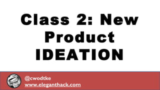 Class 2: New
Product
IDEATION
@cwodtke
www.eleganthack.com
 