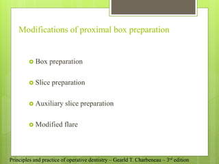 Modifications of proximal box preparation
 Box preparation
 Slice preparation
 Auxiliary slice preparation
 Modified flare
Principles and practice of operative dentistry – Gearld T. Charbeneau – 3rd edition
 