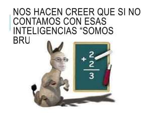 NOS HACEN CREER QUE SI NO
CONTAMOS CON ESAS
INTELIGENCIAS “SOMOS
BRUTOS”
 