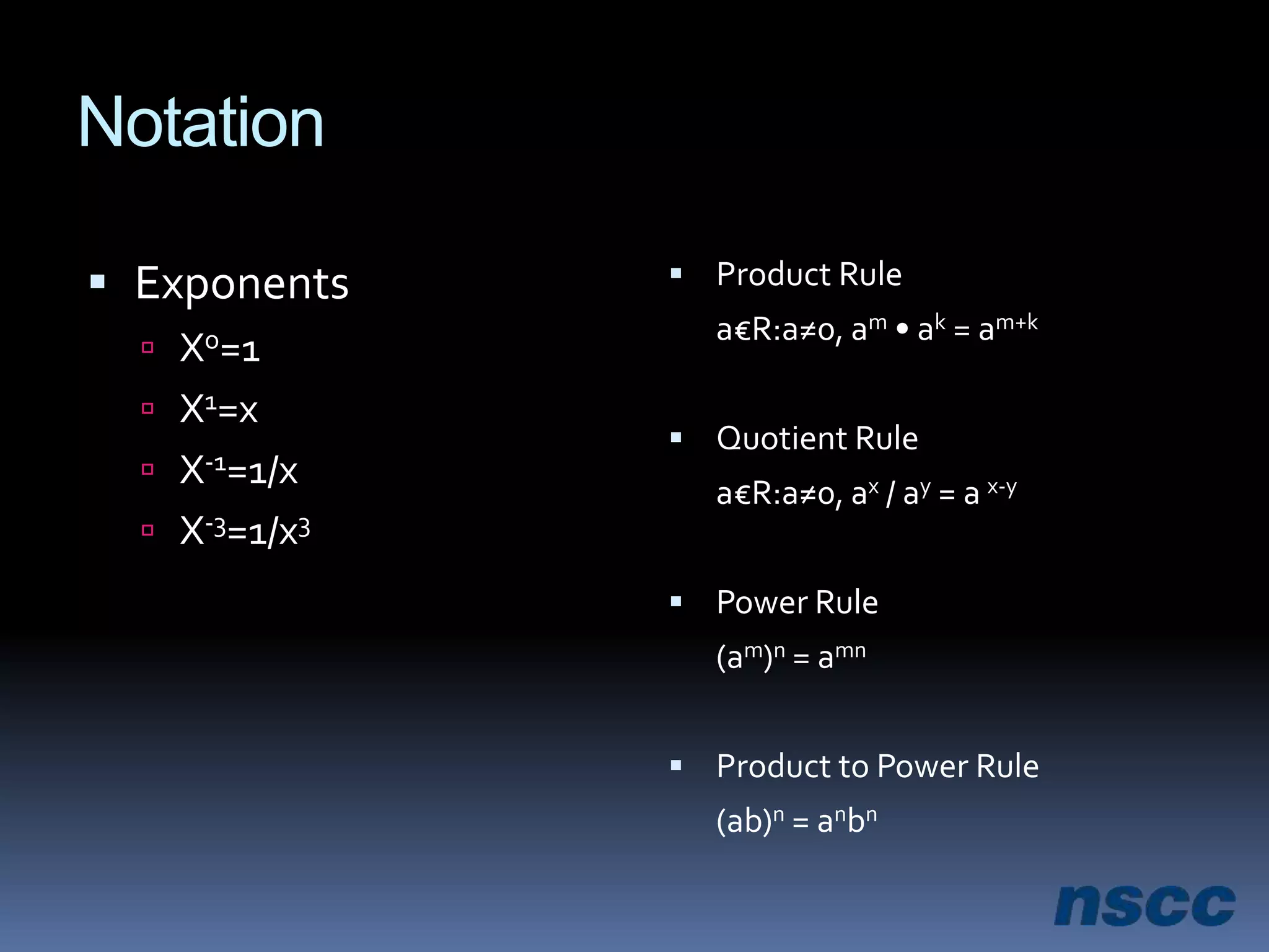 NotationExponentsXo=1X1=xX-1=1/xX-3=1/x3Product Rule	a€R:a≠0, am • ak = am+kQuotient Rule	a€R:a≠0, ax / ay = a x-yPower Rule	(am)n = amnProduct to Power Rule	(ab)n = anbn