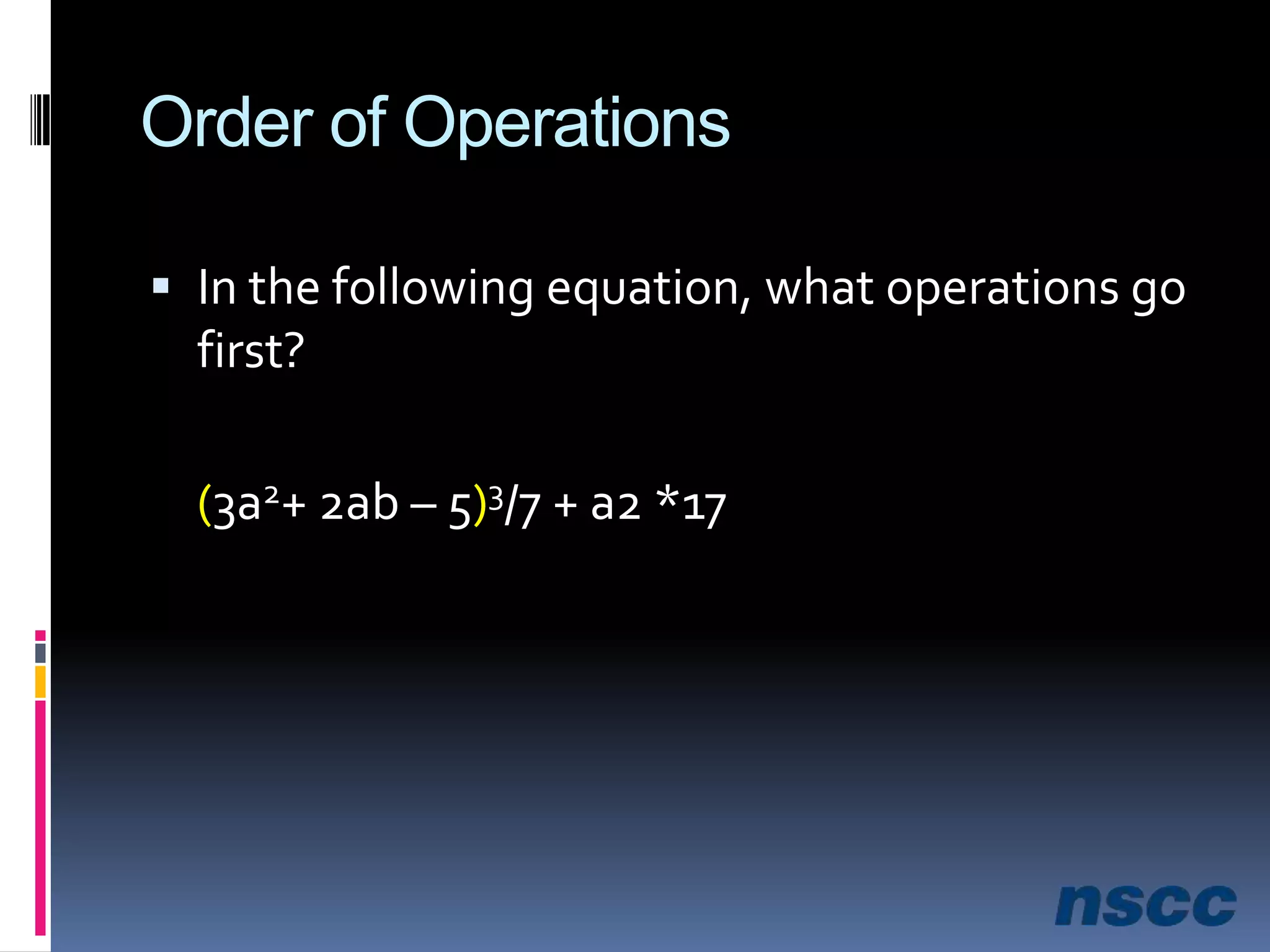 Order of OperationsIn the following equation, what operations go first?(3a2+ 2ab – 5)3/7 + a2 *17