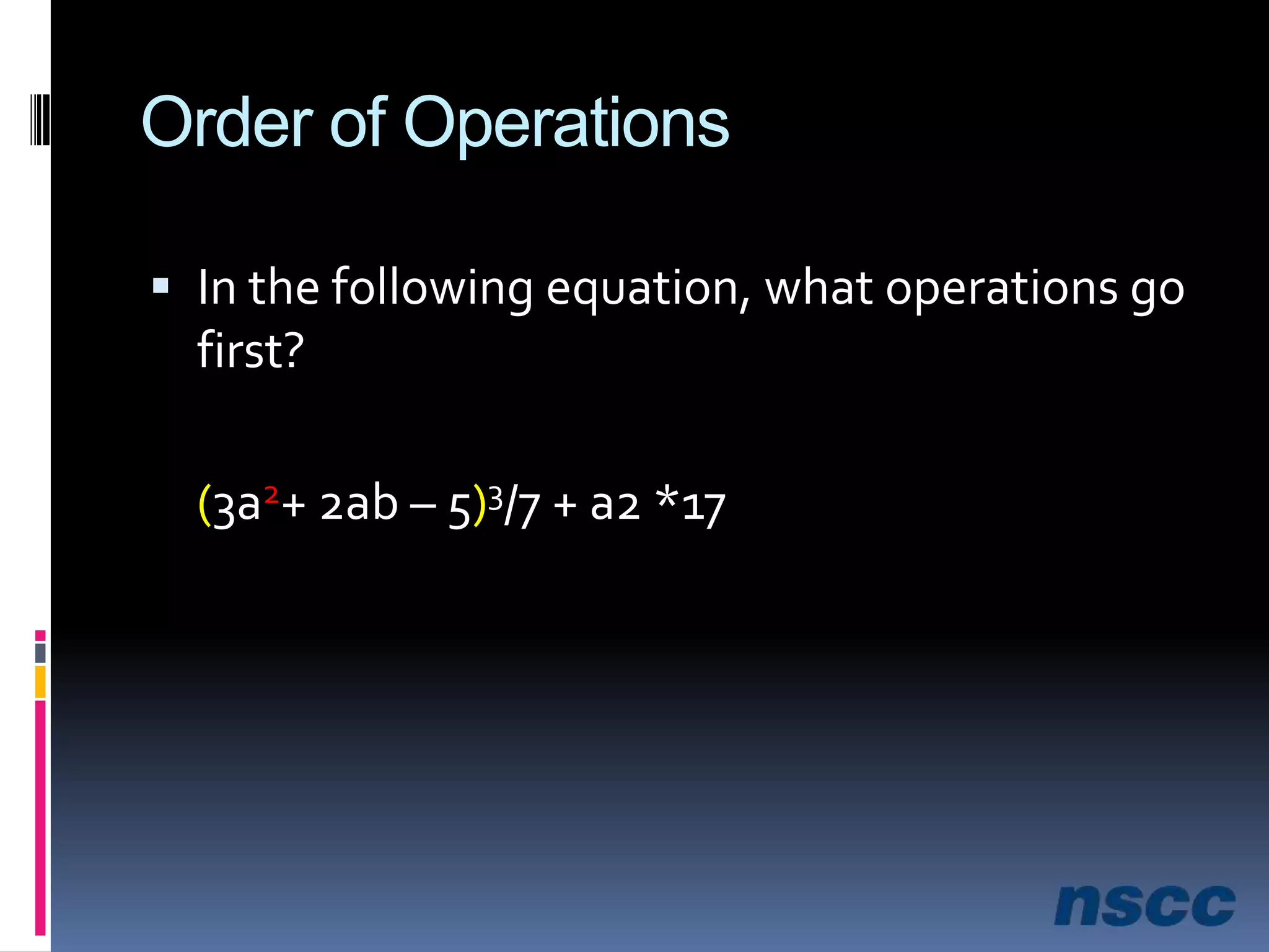 Order of OperationsIn the following equation, what operations go first?(3a2+ 2ab – 5)3/7 + a2 *17