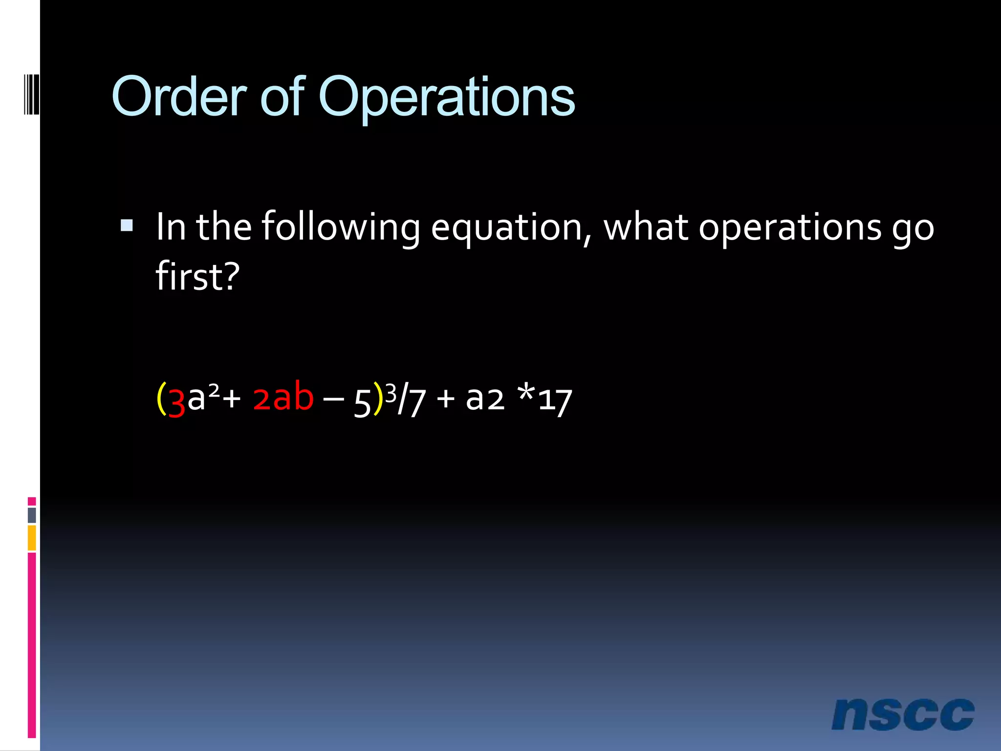 Order of OperationsIn the following equation, what operations go first?(3a2+ 2ab – 5)3/7 + a2 *17