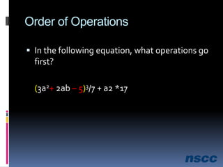 Order of OperationsIn the following equation, what operations go first?(3a2+ 2ab – 5)3/7 + a2 *17
