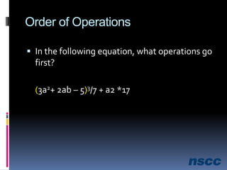 Order of OperationsIn the following equation, what operations go first?(3a2+ 2ab – 5)3/7 + a2 *17