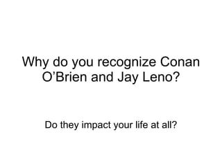 Why do you recognize Conan O’Brien and Jay Leno? Do they impact your life at all? 