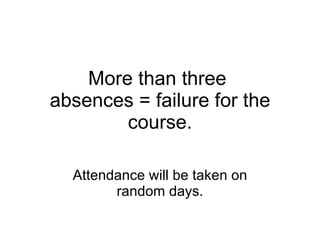 More than three  absences = failure for the course. Attendance will be taken on random days. 