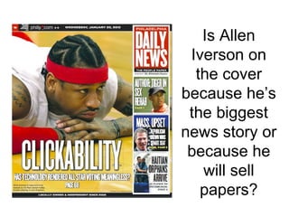 Is Allen Iverson on the cover because he’s the biggest news story or because he will sell papers? 