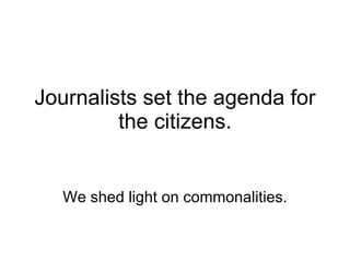 Journalists set the agenda for the citizens. We shed light on commonalities. 