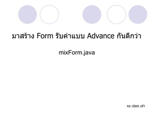 มาสร้าง Form รับค่าแบบ Advance กันดีกว่า

              mixForm.java




                                   จบ class เช้า
 