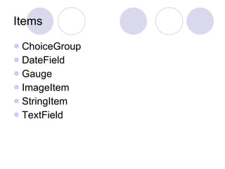 Items

 ChoiceGroup
 DateField
 Gauge
 ImageItem
 StringItem
 TextField
 