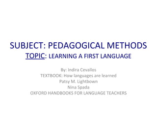 SUBJECT: PEDAGOGICAL METHODS
   TOPIC: LEARNING A FIRST LANGUAGE
                By: Indira Cevallos
        TEXTBOOK: How languages are learned
               Patsy M. Lightbown
                    Nina Spada
    OXFORD HANDBOOKS FOR LANGUAGE TEACHERS
 