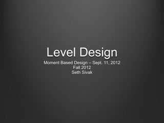 Level Design
Moment Based Design – Sept. 11, 2012
            Fall 2012
            Seth Sivak
 