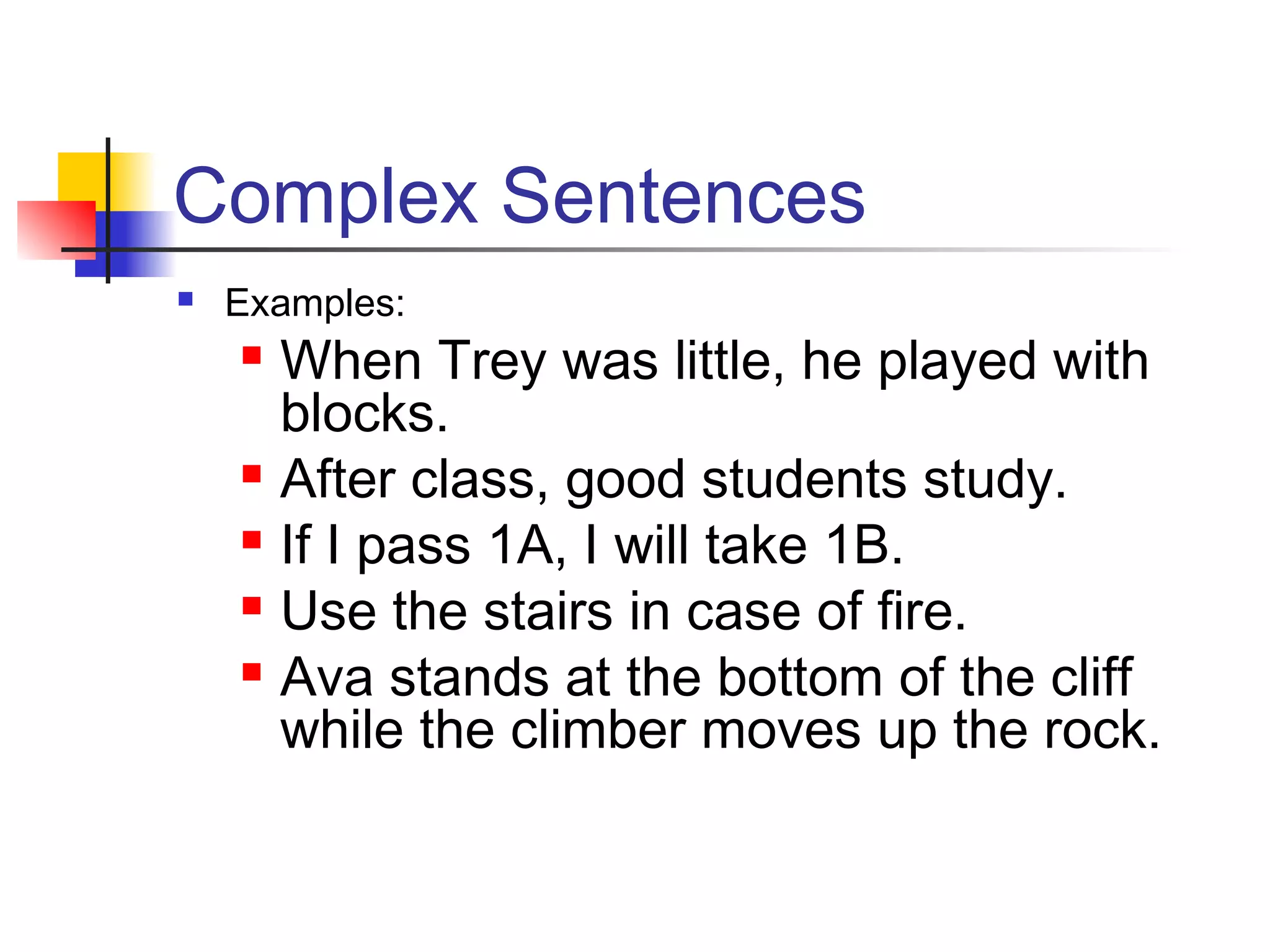 Complex Sentences
 Examples:
 When Trey was little, he played with
blocks.
 After class, good students study.
 If I pass 1A, I will take 1B.
 Use the stairs in case of fire.
 Ava stands at the bottom of the cliff
while the climber moves up the rock.
 
