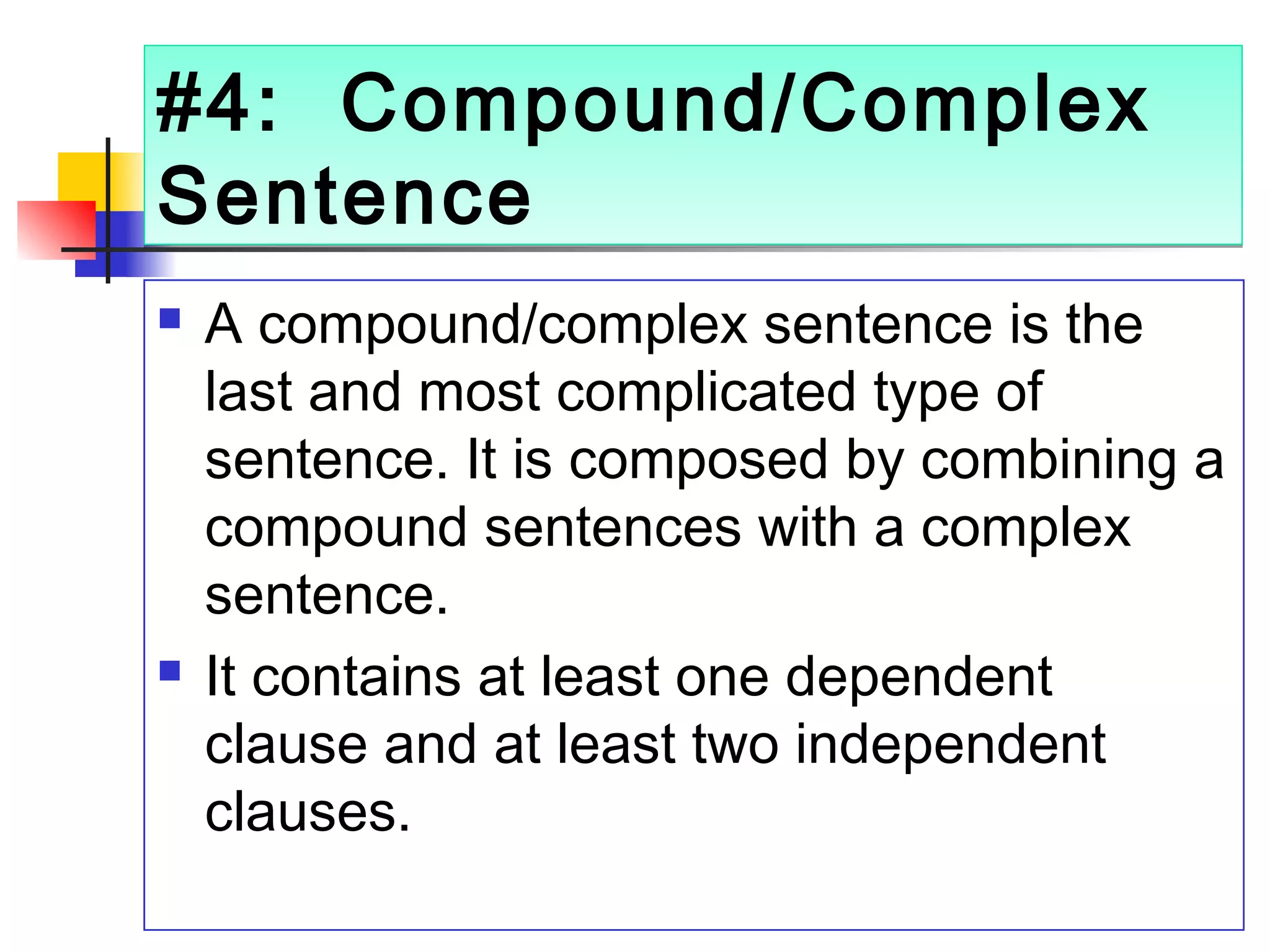 #4: Compound/Complex
Sentence
#4: Compound/Complex
Sentence
 A compound/complex sentence is the
last and most complicated type of
sentence. It is composed by combining a
compound sentences with a complex
sentence.
 It contains at least one dependent
clause and at least two independent
clauses.
 