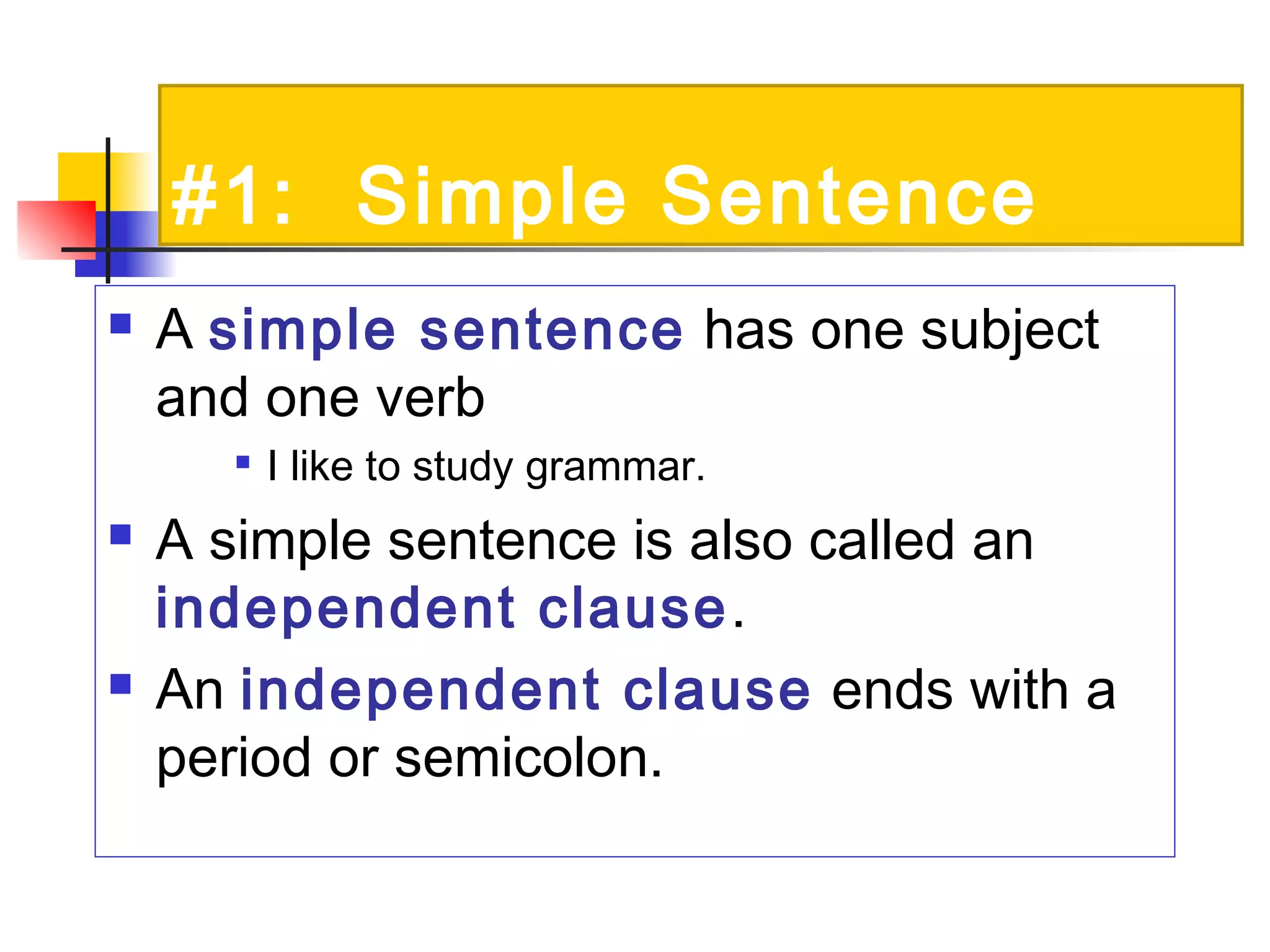 #1: Simple Sentence
 A simple sentence has one subject
and one verb

I like to study grammar.
 A simple sentence is also called an
independent clause.
 An independent clause ends with a
period or semicolon.
 