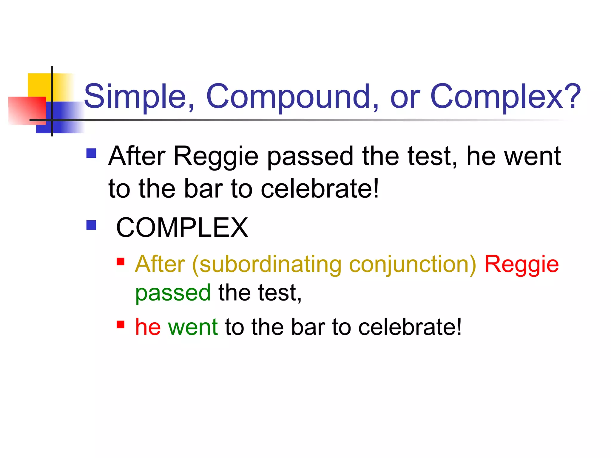 Simple, Compound, or Complex?
 After Reggie passed the test, he went
to the bar to celebrate!
 COMPLEX
 After (subordinating conjunction) Reggie
passed the test,
 he went to the bar to celebrate!
 