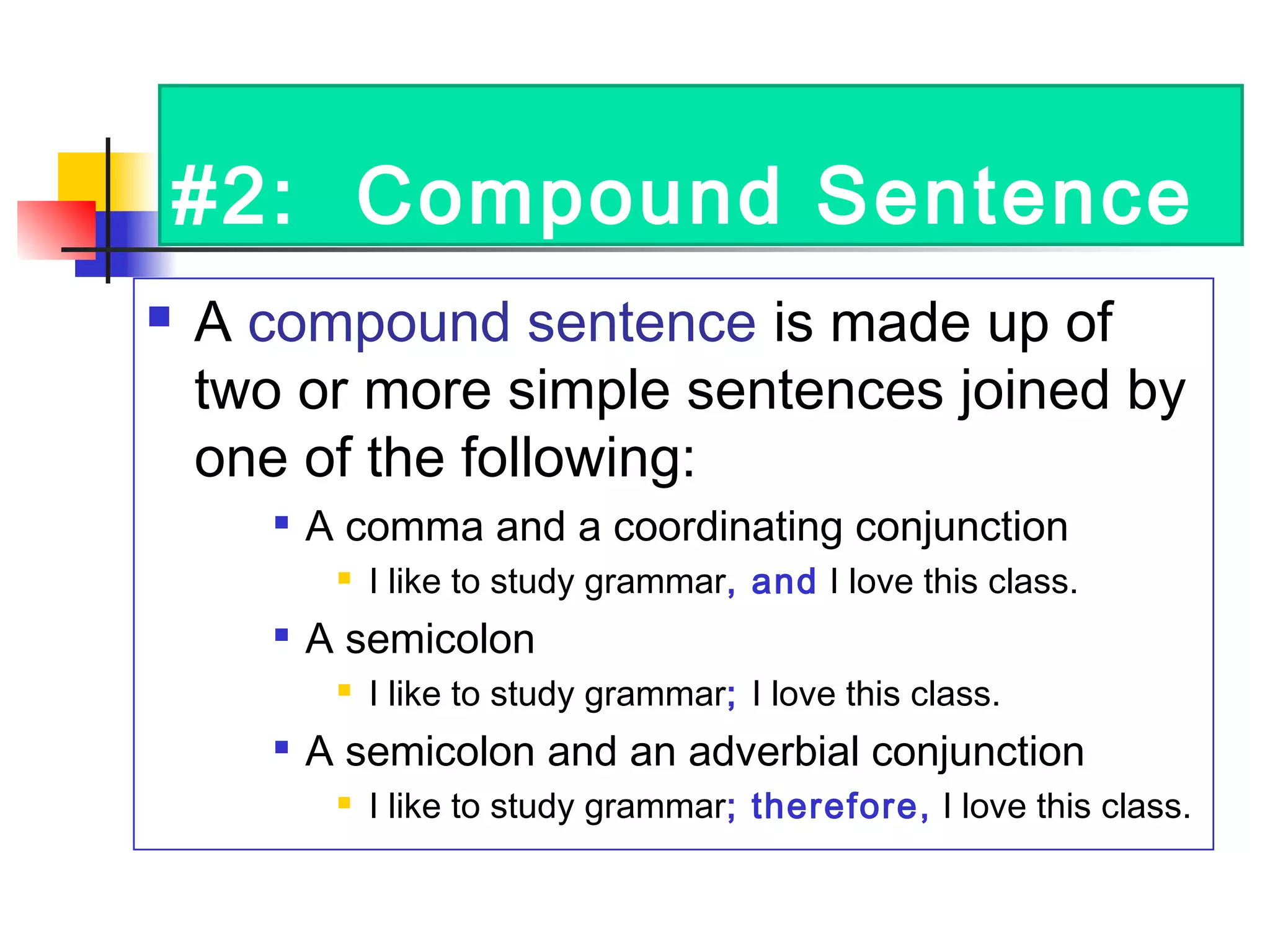 #2: Compound Sentence
 A compound sentence is made up of
two or more simple sentences joined by
one of the following:

A comma and a coordinating conjunction
 I like to study grammar, and I love this class.

A semicolon
 I like to study grammar; I love this class.

A semicolon and an adverbial conjunction
 I like to study grammar; therefore, I love this class.
 
