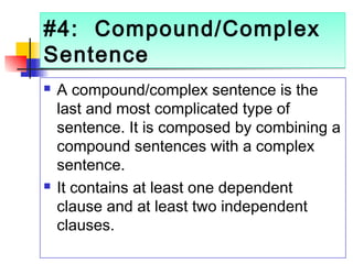 #4: Compound/Complex
Sentence
#4: Compound/Complex
Sentence
 A compound/complex sentence is the
last and most complicated type of
sentence. It is composed by combining a
compound sentences with a complex
sentence.
 It contains at least one dependent
clause and at least two independent
clauses.
 