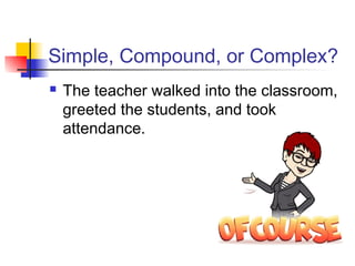 Simple, Compound, or Complex?
 The teacher walked into the classroom,
greeted the students, and took
attendance.
 