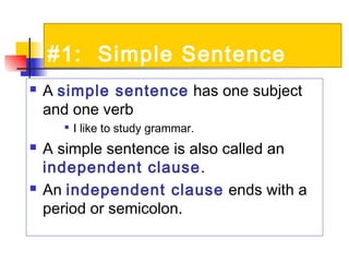 #1: Simple Sentence
 A simple sentence has one subject
and one verb

I like to study grammar.
 A simple sentence is also called an
independent clause.
 An independent clause ends with a
period or semicolon.
 