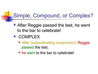 Simple, Compound, or Complex?
 After Reggie passed the test, he went
to the bar to celebrate!
 COMPLEX
 After (subordinating conjunction) Reggie
passed the test,
 he went to the bar to celebrate!
 