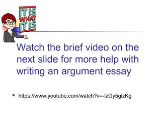 Watch the brief video on the
next slide for more help with
writing an argument essay
 https://www.youtube.com/watch?v=-lzGy5gizKg
 