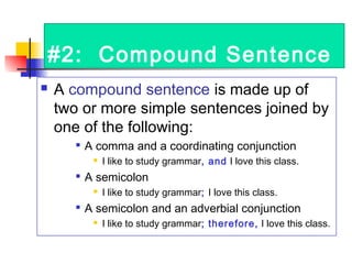 #2: Compound Sentence
 A compound sentence is made up of
two or more simple sentences joined by
one of the following:

A comma and a coordinating conjunction
 I like to study grammar, and I love this class.

A semicolon
 I like to study grammar; I love this class.

A semicolon and an adverbial conjunction
 I like to study grammar; therefore, I love this class.
 