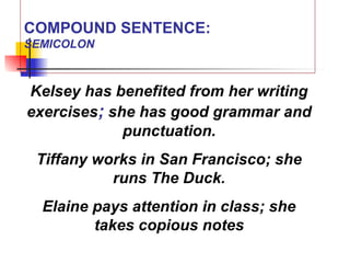 COMPOUND SENTENCE:
SEMICOLON
Kelsey has benefited from her writing
exercises; she has good grammar and
punctuation.
Tiffany works in San Francisco; she
runs The Duck.
Elaine pays attention in class; she
takes copious notes
 