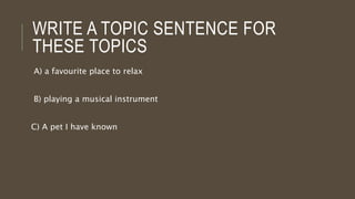 WRITE A TOPIC SENTENCE FOR
THESE TOPICS
A) a favourite place to relax
B) playing a musical instrument
C) A pet I have known
 