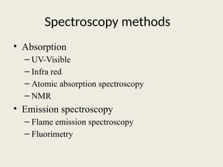 Spectroscopy methods
• Absorption
– UV-Visible
– Infra red
– Atomic absorption spectroscopy
– NMR
• Emission spectroscopy
– Flame emission spectroscopy
– Fluorimetry
 