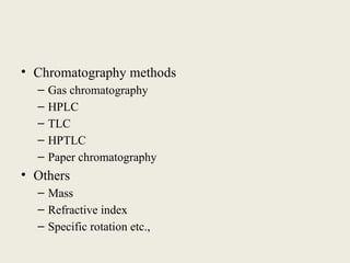 • Chromatography methods
– Gas chromatography
– HPLC
– TLC
– HPTLC
– Paper chromatography
• Others
– Mass
– Refractive index
– Specific rotation etc.,
 