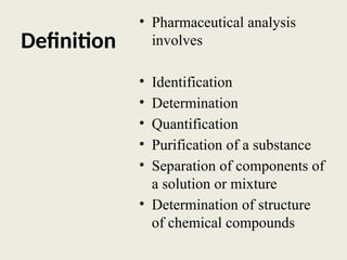 Definition
• Pharmaceutical analysis
involves
• Identification
• Determination
• Quantification
• Purification of a substance
• Separation of components of
a solution or mixture
• Determination of structure
of chemical compounds
 