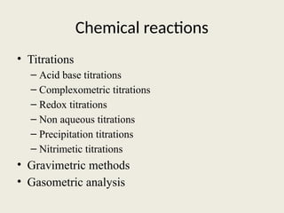 Chemical reactions
• Titrations
– Acid base titrations
– Complexometric titrations
– Redox titrations
– Non aqueous titrations
– Precipitation titrations
– Nitrimetic titrations
• Gravimetric methods
• Gasometric analysis
 