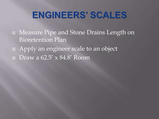    Measure Pipe and Stone Drains Length on
    Bioretention Plan
   Apply an engineer scale to an object
   Draw a 62.5’ x 84.8’ Room
 