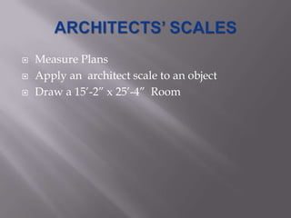    Measure Plans
   Apply an architect scale to an object
   Draw a 15’-2” x 25’-4” Room
 