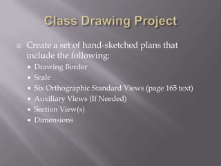    Create a set of hand-sketched plans that
    include the following:
     Drawing Border
     Scale
     Six Orthographic Standard Views (page 165 text)
     Auxiliary Views (If Needed)
     Section View(s)
     Dimensions
 