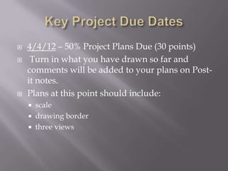    4/4/12 – 50% Project Plans Due (30 points)
    Turn in what you have drawn so far and
    comments will be added to your plans on Post-
    it notes.
   Plans at this point should include:
       scale
       drawing border
       three views
 