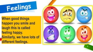 When good things
happen you smile and
laugh this is called
feeling happy.
Similarly, we have lots of
different feelings.
7
 